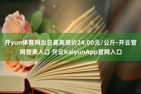 开yun体育网当日最高报价24.00元/公斤-开云官网登录入口 开云KaiyunApp官网入口