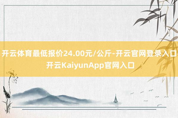 开云体育最低报价24.00元/公斤-开云官网登录入口 开云KaiyunApp官网入口