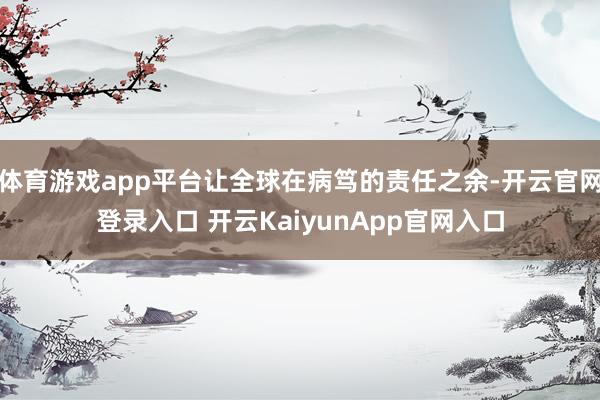 体育游戏app平台让全球在病笃的责任之余-开云官网登录入口 开云KaiyunApp官网入口