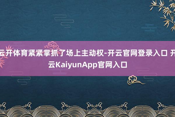 云开体育紧紧掌抓了场上主动权-开云官网登录入口 开云KaiyunApp官网入口