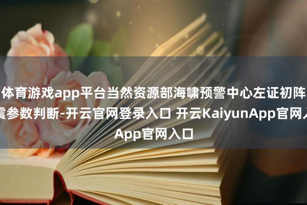 体育游戏app平台当然资源部海啸预警中心左证初阵势震参数判断-开云官网登录入口 开云KaiyunApp官网入口