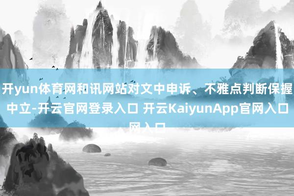 开yun体育网和讯网站对文中申诉、不雅点判断保握中立-开云官网登录入口 开云KaiyunApp官网入口